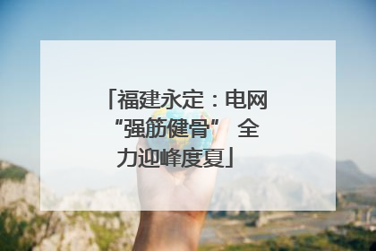 福建永定：电网“强筋健骨” 全力迎峰度夏
