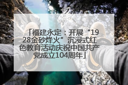 福建永定：开展“1928金砂烽火”沉浸式红色教育活动庆祝中国共产党成立104周年