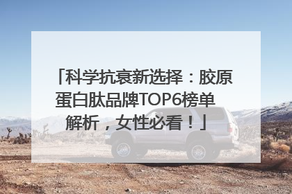 科学抗衰新选择：胶原蛋白肽品牌TOP6榜单解析，女性必看！