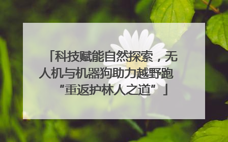 科技赋能自然探索，无人机与机器狗助力越野跑“重返护林人之道”