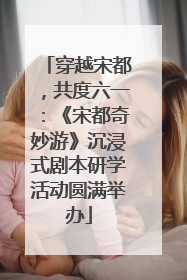 穿越宋都，共度六一：《宋都奇妙游》沉浸式剧本研学活动圆满举办