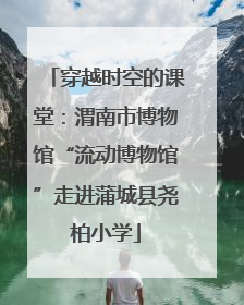 穿越时空的课堂：渭南市博物馆“流动博物馆”走进蒲城县尧柏小学