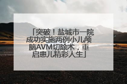 突破！盐城市一院成功实施两例小儿颅脑AVM切除术，重启患儿精彩人生