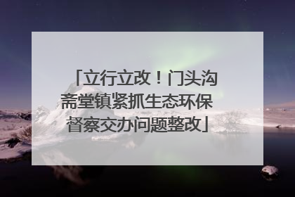 立行立改！门头沟斋堂镇紧抓生态环保督察交办问题整改