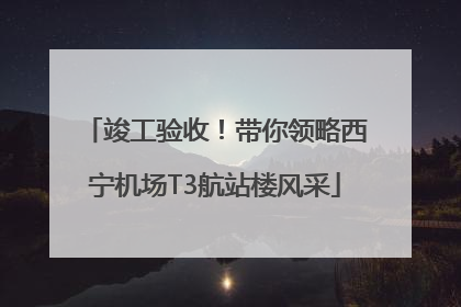 竣工验收！带你领略西宁机场T3航站楼风采