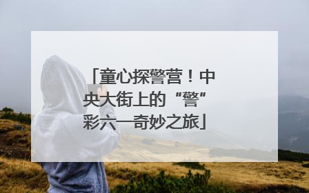 童心探警营！中央大街上的“警”彩六一奇妙之旅