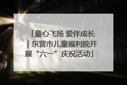 童心飞扬 爱伴成长｜东营市儿童福利院开展“六一”庆祝活动