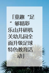 童趣“足”够精彩 乐山井研机关幼儿园全面升级足球特色教育活动