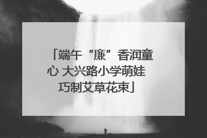 端午“廉”香润童心 大兴路小学萌娃巧制艾草花束