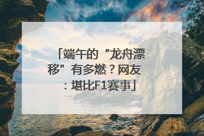 端午的“龙舟漂移”有多燃？网友：堪比F1赛事
