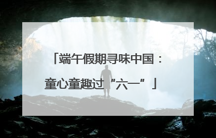 端午假期寻味中国：童心童趣过“六一”