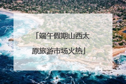 端午假期山西太原旅游市场火热