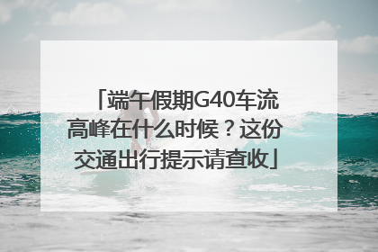 端午假期G40车流高峰在什么时候？这份交通出行提示请查收