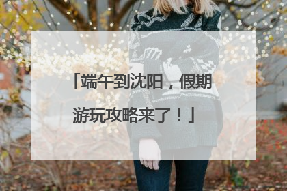端午到沈阳，假期游玩攻略来了！