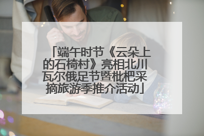 端午时节《云朵上的石椅村》亮相北川瓦尔俄足节暨枇杷采摘旅游季推介活动
