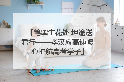 笔墨生花处 坦途送君行——孝汉应高速暖心护航高考学子