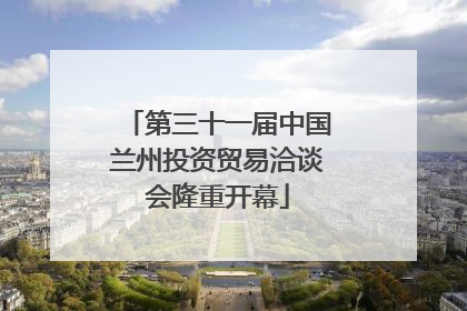 第三十一届中国兰州投资贸易洽谈会隆重开幕