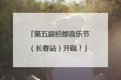 第五届禧都音乐节（长春站）开躁！