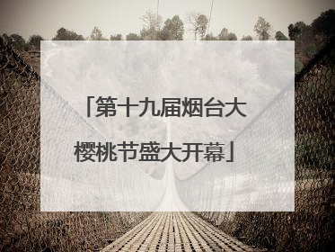 第十九届烟台大樱桃节盛大开幕
