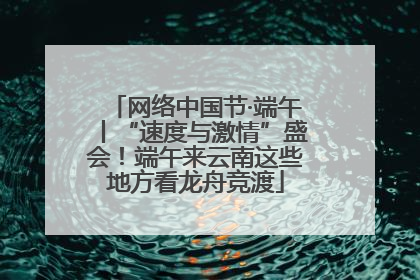 网络中国节·端午丨“速度与激情”盛会！端午来云南这些地方看龙舟竞渡