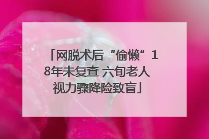 网脱术后“偷懒”18年未复查 六旬老人视力骤降险致盲