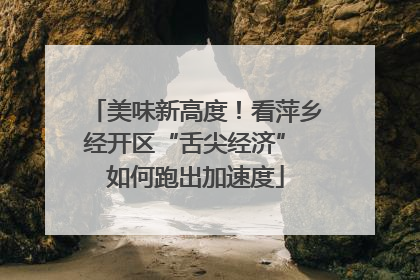 美味新高度！看萍乡经开区“舌尖经济” 如何跑出加速度