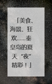 美食、海景、狂欢……秦皇岛的夏天“夜”精彩！