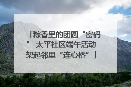 粽香里的团圆“密码” 太平社区端午活动架起邻里“连心桥”