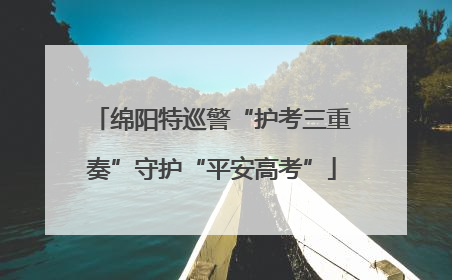 绵阳特巡警“护考三重奏”守护“平安高考”