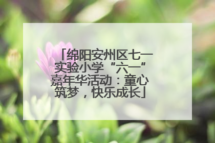 绵阳安州区七一实验小学“六一”嘉年华活动：童心筑梦，快乐成长