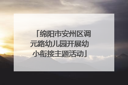 绵阳市安州区调元路幼儿园开展幼小衔接主题活动