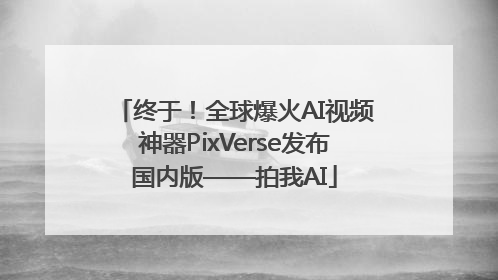 终于！全球爆火AI视频神器PixVerse发布国内版——拍我AI