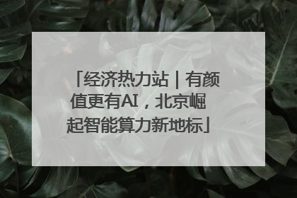 经济热力站｜有颜值更有AI，北京崛起智能算力新地标