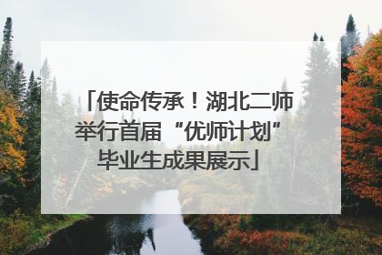 使命传承！湖北二师举行首届“优师计划”毕业生成果展示