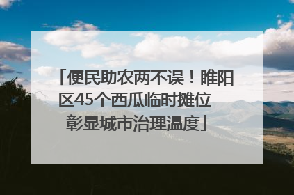 便民助农两不误！睢阳区45个西瓜临时摊位 彰显城市治理温度