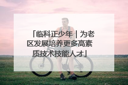临科正少年｜为老区发展培养更多高素质技术技能人才