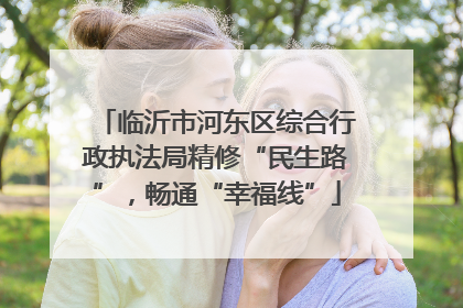 临沂市河东区综合行政执法局精修“民生路”，畅通“幸福线”
