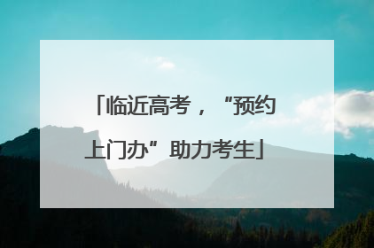 临近高考，“预约上门办”助力考生