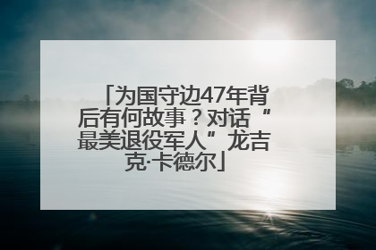 为国守边47年背后有何故事？对话“最美退役军人”龙吉克·卡德尔