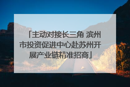 主动对接长三角 滨州市投资促进中心赴苏州开展产业链精准招商