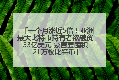 一个月涨近5倍！亚洲最大比特币持有者欲融资53亿美元 豪言要囤积21万枚比特币