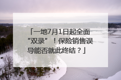 一地7月1日起全面“双录”！保险销售误导能否就此终结？