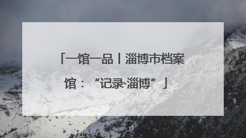 一馆一品丨淄博市档案馆：“记录·淄博”
