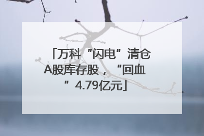 万科“闪电”清仓A股库存股，“回血”4.79亿元
