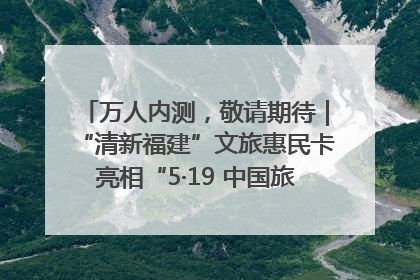 万人内测，敬请期待｜“清新福建”文旅惠民卡亮相“5·19 中国旅游日”福建分会场