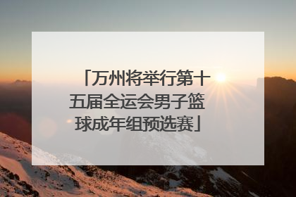 万州将举行第十五届全运会男子篮球成年组预选赛