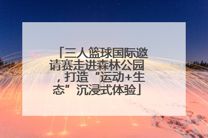 三人篮球国际邀请赛走进森林公园，打造“运动+生态”沉浸式体验