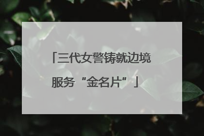 三代女警铸就边境服务“金名片”