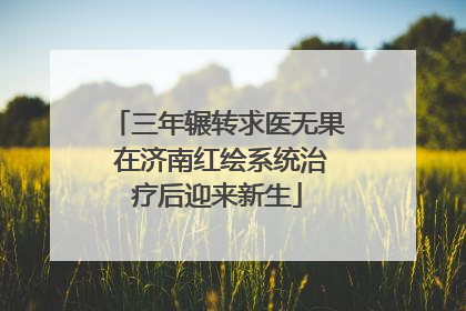 三年辗转求医无果 在济南红绘系统治疗后迎来新生