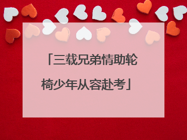 三载兄弟情助轮椅少年从容赴考